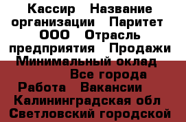 Кассир › Название организации ­ Паритет, ООО › Отрасль предприятия ­ Продажи › Минимальный оклад ­ 22 000 - Все города Работа » Вакансии   . Калининградская обл.,Светловский городской округ 